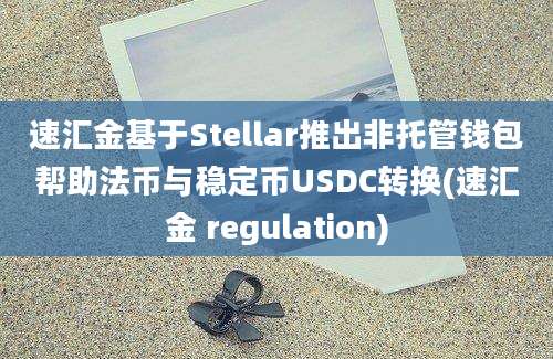 速汇金基于Stellar推出非托管钱包帮助法币与稳定币USDC转换(速汇金 regulation)