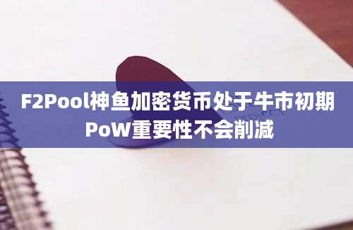 F2Pool神鱼加密货币处于牛市初期 PoW重要性不会削减