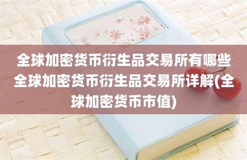 全球加密货币衍生品交易所有哪些全球加密货币衍生品交易所详解(全球加密货币市值)