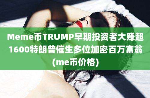 Meme币TRUMP早期投资者大赚超1600特朗普催生多位加密百万富翁(me币价格)