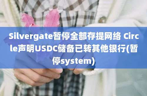 Silvergate暂停全部存提网络 Circle声明USDC储备已转其他银行(暂停system)