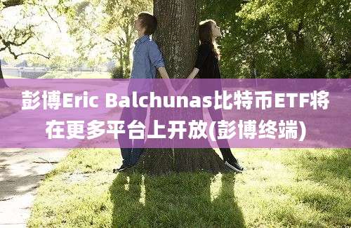 彭博Eric Balchunas比特币ETF将在更多平台上开放(彭博终端)