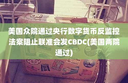 美国众院通过央行数字货币反监控法案阻止联准会发CBDC(美国两院通过)