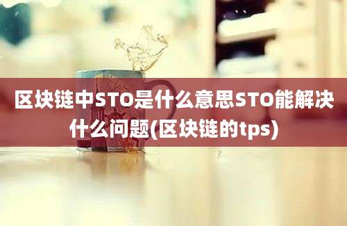 区块链中STO是什么意思STO能解决什么问题(区块链的tps)