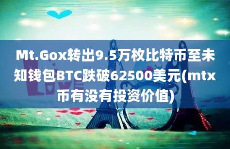 Mt.Gox转出9.5万枚比特币至未知钱包BTC跌破62500美元(mtx币有没有投资价值)