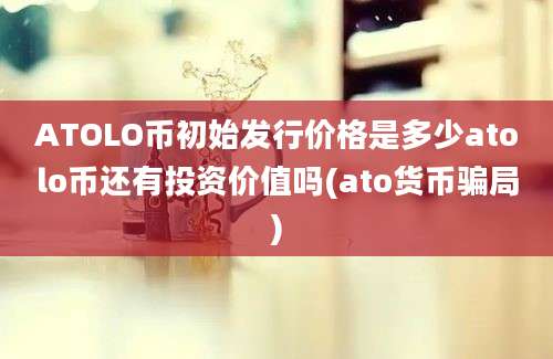 ATOLO币初始发行价格是多少atolo币还有投资价值吗(ato货币骗局)