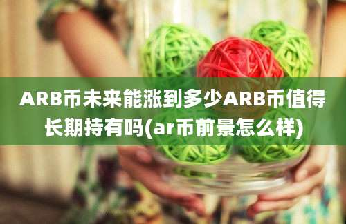 ARB币未来能涨到多少ARB币值得长期持有吗(ar币前景怎么样)