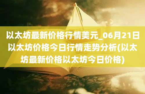 以太坊最新价格行情美元_06月21日以太坊价格今日行情走势分析(以太坊最新价格以太坊今日价格)