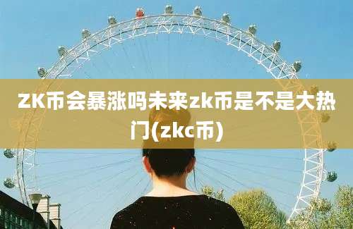 ZK币会暴涨吗未来zk币是不是大热门(zkc币)