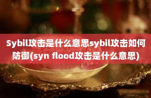 Sybil攻击是什么意思sybil攻击如何防御(syn flood攻击是什么意思)