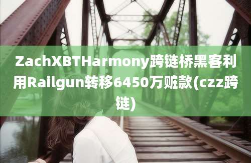 ZachXBTHarmony跨链桥黑客利用Railgun转移6450万赃款(czz跨链)