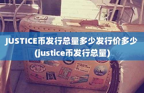 JUSTICE币发行总量多少发行价多少(justice币发行总量)