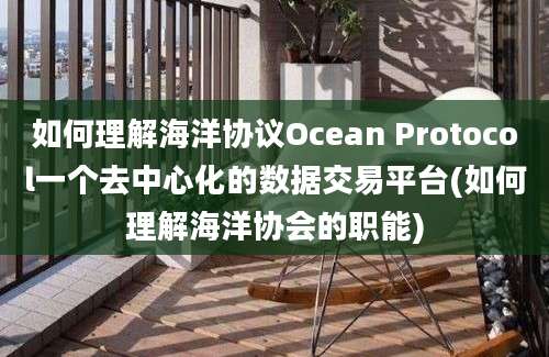 如何理解海洋协议Ocean Protocol一个去中心化的数据交易平台(如何理解海洋协会的职能)