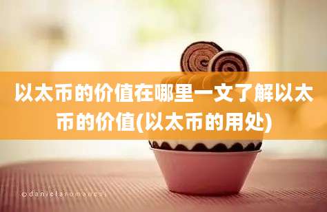 以太币的价值在哪里一文了解以太币的价值(以太币的用处)