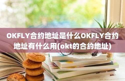 OKFLY合约地址是什么OKFLY合约地址有什么用(okt的合约地址)