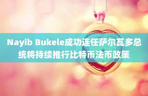 Nayib Bukele成功连任萨尔瓦多总统将持续推行比特币法币政策