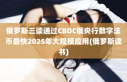 俄罗斯三读通过CBDC俄央行数字法币最快2025年大规模应用(俄罗斯读书)