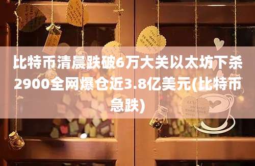 比特币清晨跌破6万大关以太坊下杀2900全网爆仓近3.8亿美元(比特币急跌)