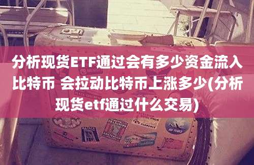 分析现货ETF通过会有多少资金流入比特币 会拉动比特币上涨多少(分析现货etf通过什么交易)