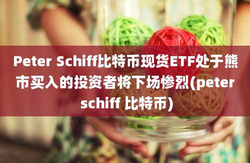 Peter Schiff比特币现货ETF处于熊市买入的投资者将下场惨烈(peter schiff 比特币)