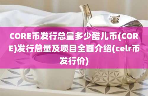 CORE币发行总量多少酷儿币(CORE)发行总量及项目全面介绍(celr币发行价)