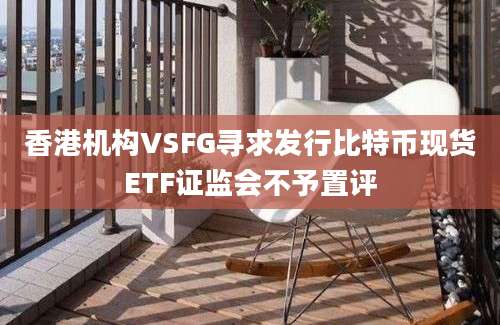 香港机构VSFG寻求发行比特币现货ETF证监会不予置评