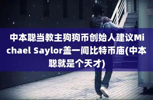 中本聪当教主狗狗币创始人建议Michael Saylor盖一间比特币庙(中本聪就是个天才)