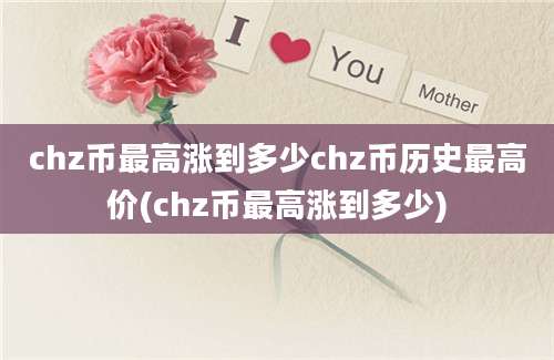 chz币最高涨到多少chz币历史最高价(chz币最高涨到多少)