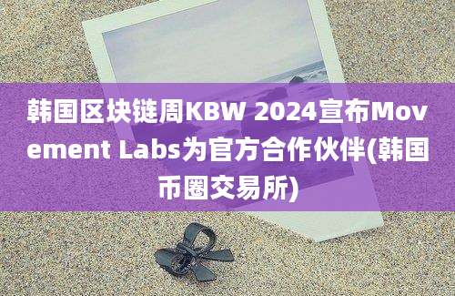 韩国区块链周KBW 2024宣布Movement Labs为官方合作伙伴(韩国币圈交易所)