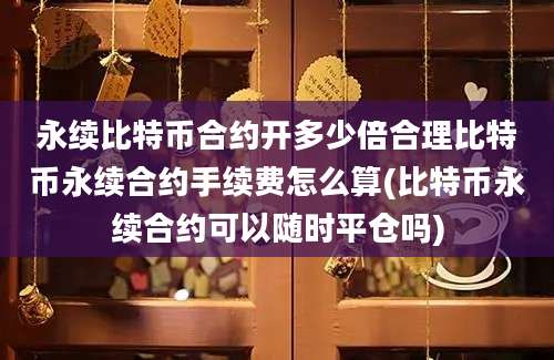 永续比特币合约开多少倍合理比特币永续合约手续费怎么算(比特币永续合约可以随时平仓吗)