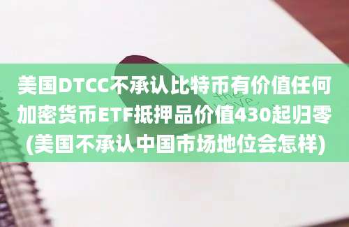 美国DTCC不承认比特币有价值任何加密货币ETF抵押品价值430起归零(美国不承认中国市场地位会怎样)