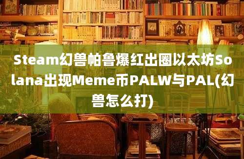 Steam幻兽帕鲁爆红出圈以太坊Solana出现Meme币PALW与PAL(幻兽怎么打)