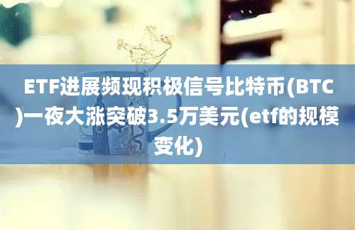 ETF进展频现积极信号比特币(BTC)一夜大涨突破3.5万美元(etf的规模变化)