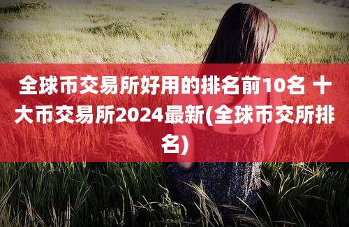 全球币交易所好用的排名前10名 十大币交易所2024最新(全球币交所排名)