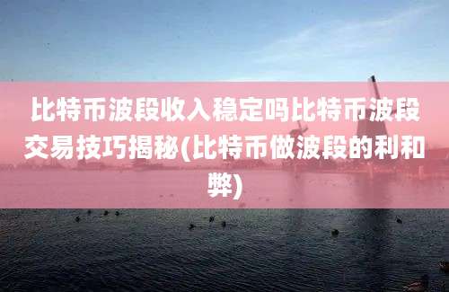 比特币波段收入稳定吗比特币波段交易技巧揭秘(比特币做波段的利和弊)