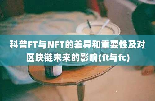 科普FT与NFT的差异和重要性及对区块链未来的影响(ft与fc)