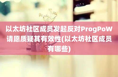 以太坊社区成员发起反对ProgPoW请愿质疑其有效性(以太坊社区成员有哪些)