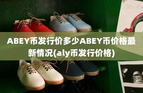 ABEY币发行价多少ABEY币价格最新情况(aly币发行价格)