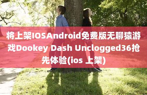 将上架IOSAndroid免费版无聊猿游戏Dookey Dash Unclogged36抢先体验(ios 上架)