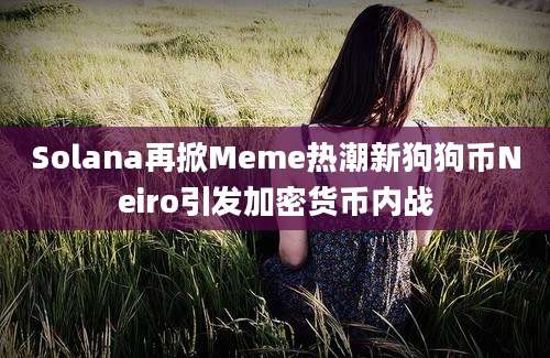 Solana再掀Meme热潮新狗狗币Neiro引发加密货币内战