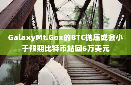 GalaxyMt.Gox的BTC抛压或会小于预期比特币站回6万美元