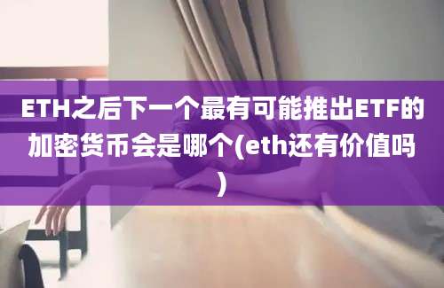 ETH之后下一个最有可能推出ETF的加密货币会是哪个(eth还有价值吗)