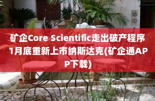 矿企Core Scientific走出破产程序1月底重新上市纳斯达克(矿企通APP下载)