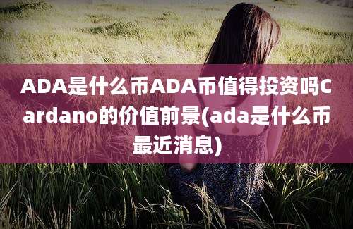 ADA是什么币ADA币值得投资吗Cardano的价值前景(ada是什么币最近消息)