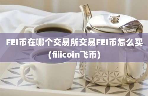 FEI币在哪个交易所交易FEI币怎么买(fiiicoin飞币)