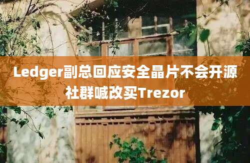 Ledger副总回应安全晶片不会开源社群喊改买Trezor