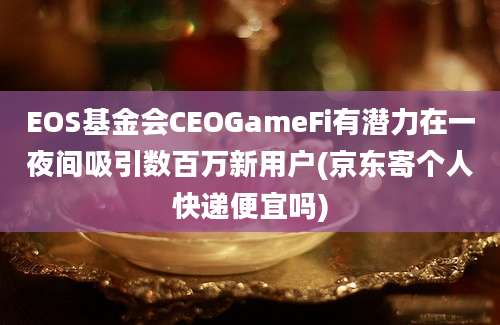 EOS基金会CEOGameFi有潜力在一夜间吸引数百万新用户(京东寄个人快递便宜吗)