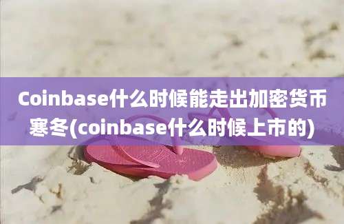 Coinbase什么时候能走出加密货币寒冬(coinbase什么时候上市的)