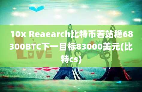 10x Reaearch比特币若站稳68300BTC下一目标83000美元(比特cs)