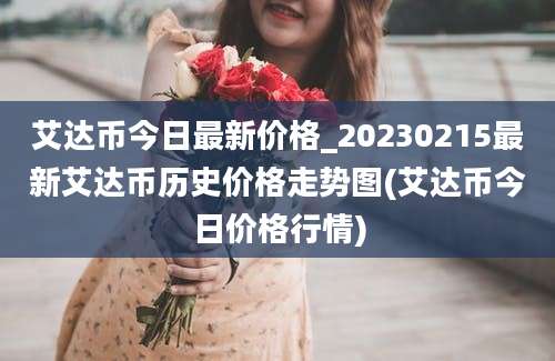 艾达币今日最新价格_20230215最新艾达币历史价格走势图(艾达币今日价格行情)